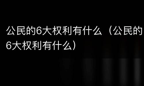 公民的6大权利有什么（公民的6大权利有什么）