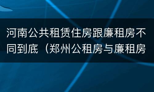 河南公共租赁住房跟廉租房不同到底（郑州公租房与廉租房的区别）