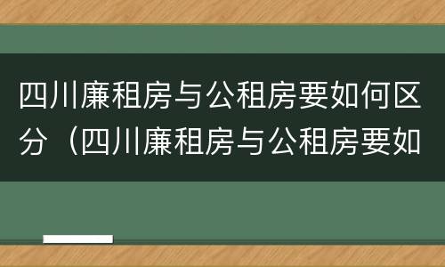 四川廉租房与公租房要如何区分（四川廉租房与公租房要如何区分呢）