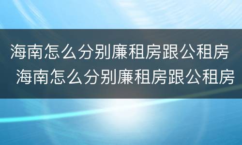 海南怎么分别廉租房跟公租房 海南怎么分别廉租房跟公租房呢