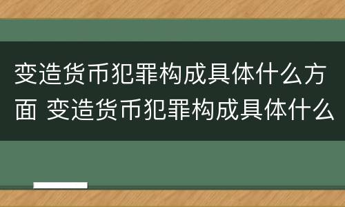 变造货币犯罪构成具体什么方面 变造货币犯罪构成具体什么方面的犯罪