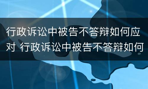行政诉讼中被告不答辩如何应对 行政诉讼中被告不答辩如何应对诉讼