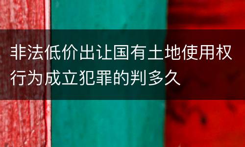 非法低价出让国有土地使用权行为成立犯罪的判多久