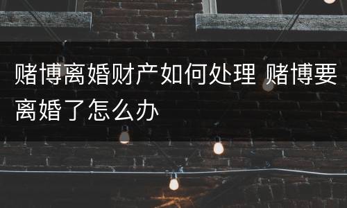 赌博离婚财产如何处理 赌博要离婚了怎么办