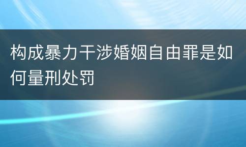 构成暴力干涉婚姻自由罪是如何量刑处罚