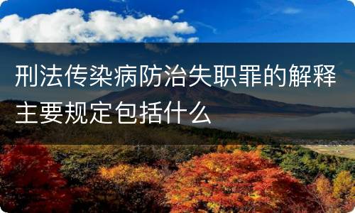 刑法传染病防治失职罪的解释主要规定包括什么
