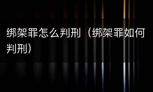 绑架罪怎么判刑（绑架罪如何判刑）