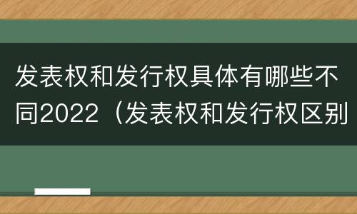 发表权和发行权具体有哪些不同2022（发表权和发行权区别）