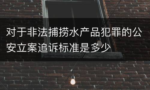 对于非法捕捞水产品犯罪的公安立案追诉标准是多少