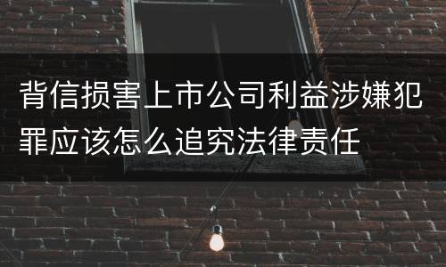 背信损害上市公司利益涉嫌犯罪应该怎么追究法律责任