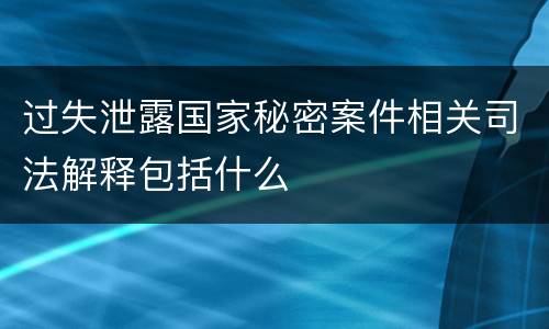 过失泄露国家秘密案件相关司法解释包括什么