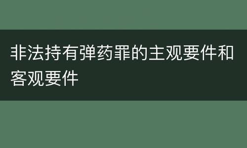 非法持有弹药罪的主观要件和客观要件