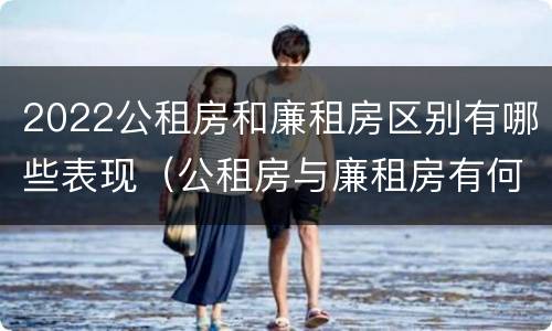 2022公租房和廉租房区别有哪些表现（公租房与廉租房有何区别）