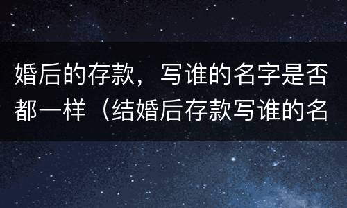 婚后的存款，写谁的名字是否都一样（结婚后存款写谁的名字）