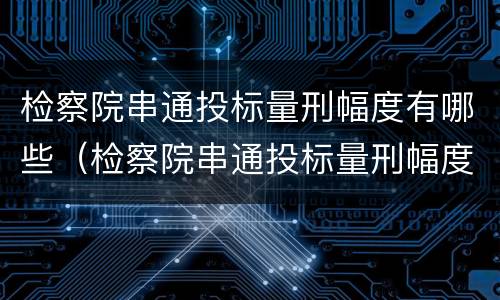 检察院串通投标量刑幅度有哪些（检察院串通投标量刑幅度有哪些情形）