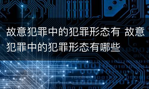 故意犯罪中的犯罪形态有 故意犯罪中的犯罪形态有哪些