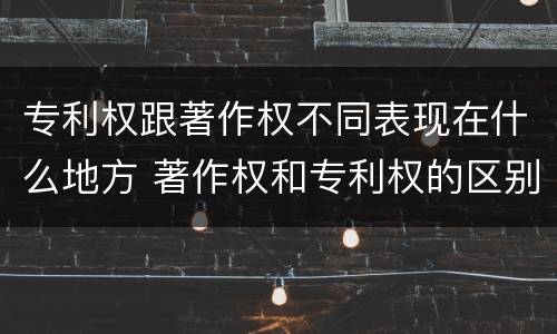 专利权跟著作权不同表现在什么地方 著作权和专利权的区别和联系