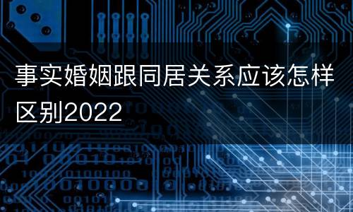 事实婚姻跟同居关系应该怎样区别2022