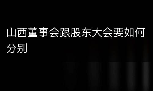 山西董事会跟股东大会要如何分别