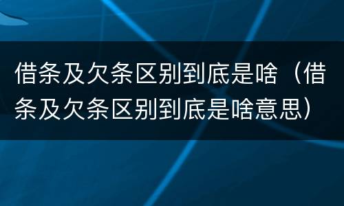 借条及欠条区别到底是啥（借条及欠条区别到底是啥意思）