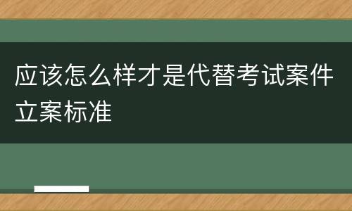 应该怎么样才是代替考试案件立案标准
