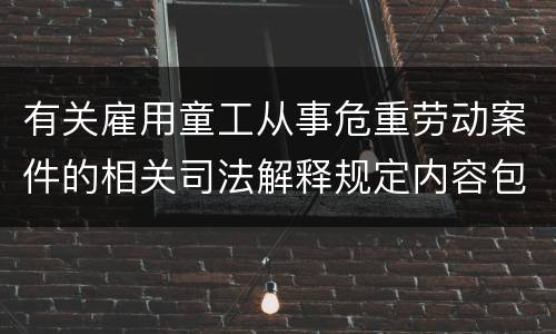 有关雇用童工从事危重劳动案件的相关司法解释规定内容包括什么