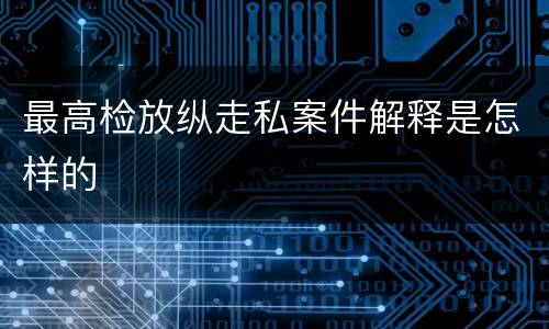 最高检放纵走私案件解释是怎样的