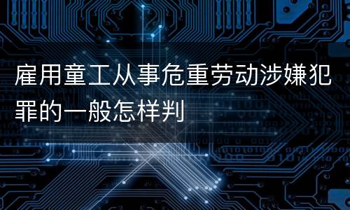 雇用童工从事危重劳动涉嫌犯罪的一般怎样判