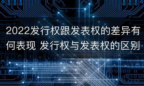 2022发行权跟发表权的差异有何表现 发行权与发表权的区别
