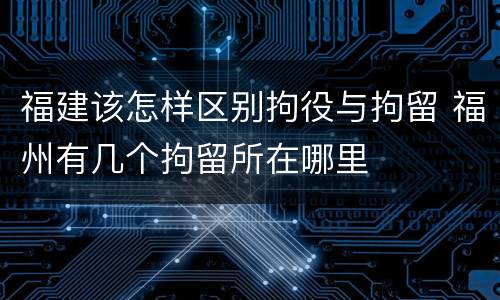 福建该怎样区别拘役与拘留 福州有几个拘留所在哪里