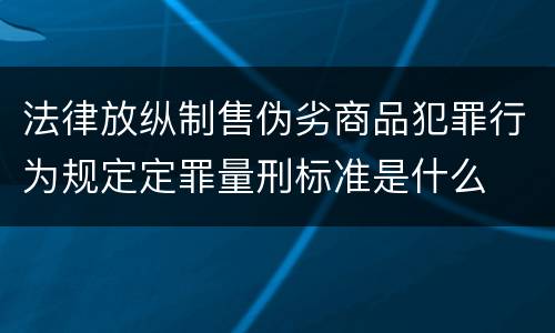 法律放纵制售伪劣商品犯罪行为规定定罪量刑标准是什么
