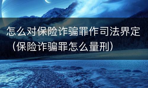 怎么对保险诈骗罪作司法界定（保险诈骗罪怎么量刑）