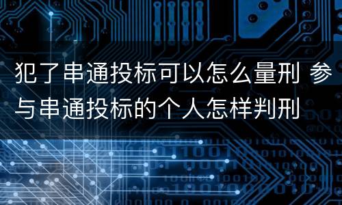 犯了串通投标可以怎么量刑 参与串通投标的个人怎样判刑