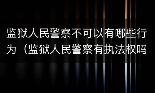 监狱人民警察不可以有哪些行为（监狱人民警察有执法权吗）