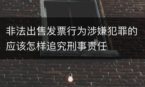 非法出售发票行为涉嫌犯罪的应该怎样追究刑事责任