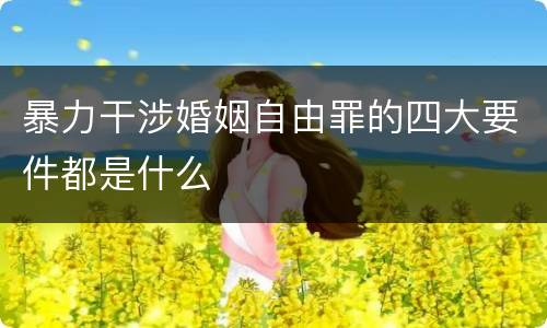 暴力干涉婚姻自由罪的四大要件都是什么