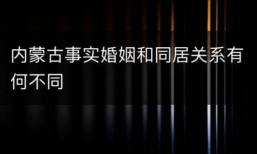 内蒙古事实婚姻和同居关系有何不同