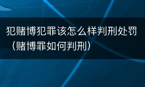 犯赌博犯罪该怎么样判刑处罚（赌博罪如何判刑）