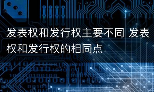 发表权和发行权主要不同 发表权和发行权的相同点