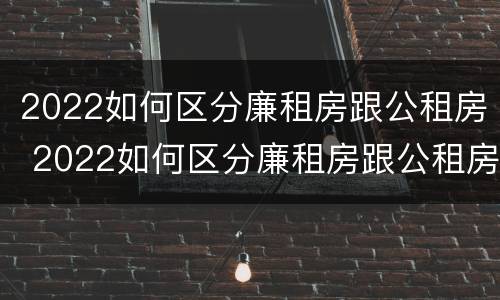 2022如何区分廉租房跟公租房 2022如何区分廉租房跟公租房呢