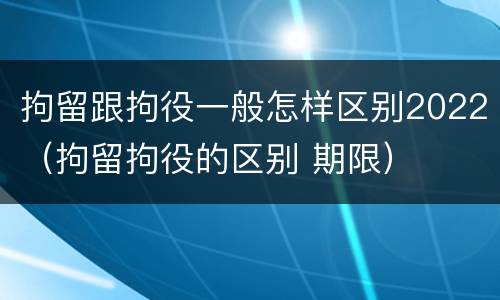 拘留跟拘役一般怎样区别2022（拘留拘役的区别 期限）