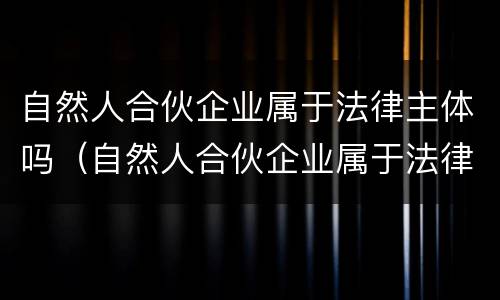 自然人合伙企业属于法律主体吗（自然人合伙企业属于法律主体吗知乎）