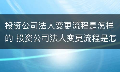 投资公司法人变更流程是怎样的 投资公司法人变更流程是怎样的呢