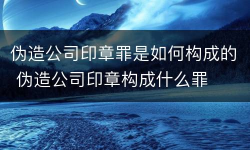 伪造公司印章罪是如何构成的 伪造公司印章构成什么罪