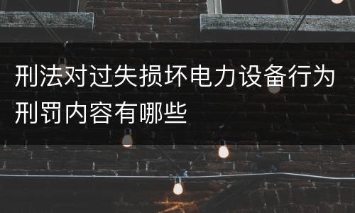 刑法对过失损坏电力设备行为刑罚内容有哪些