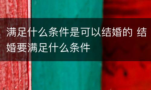 满足什么条件是可以结婚的 结婚要满足什么条件
