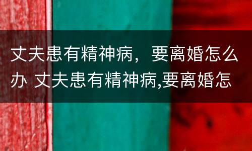 丈夫患有精神病，要离婚怎么办 丈夫患有精神病,要离婚怎么办呢