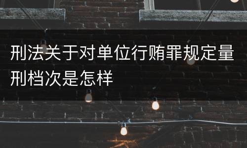 刑法关于对单位行贿罪规定量刑档次是怎样