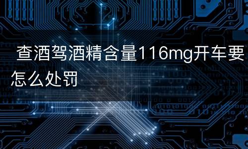  查酒驾酒精含量116mg开车要怎么处罚