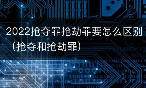 2022抢夺罪抢劫罪要怎么区别（抢夺和抢劫罪）